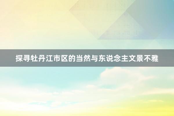 探寻牡丹江市区的当然与东说念主文景不雅