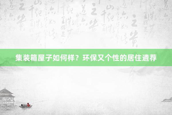 集装箱屋子如何样？环保又个性的居住遴荐