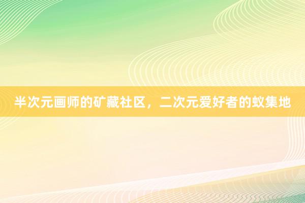 半次元画师的矿藏社区，二次元爱好者的蚁集地