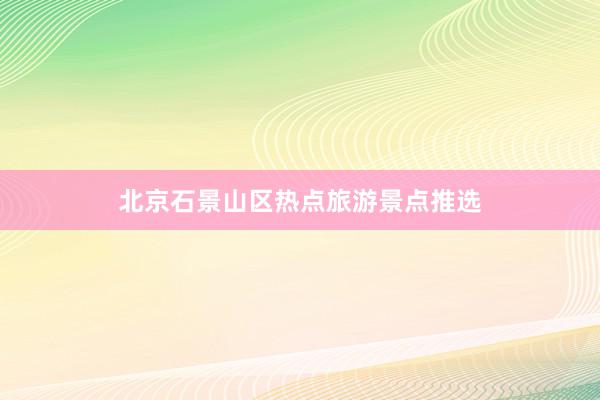北京石景山区热点旅游景点推选