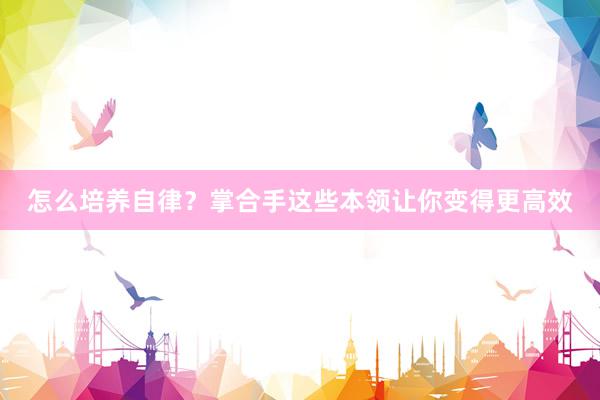 怎么培养自律？掌合手这些本领让你变得更高效