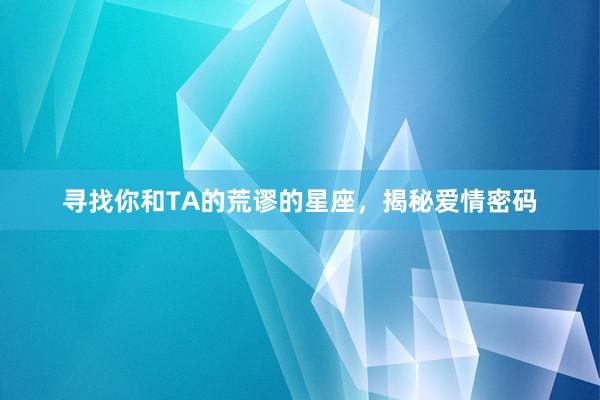 寻找你和TA的荒谬的星座，揭秘爱情密码